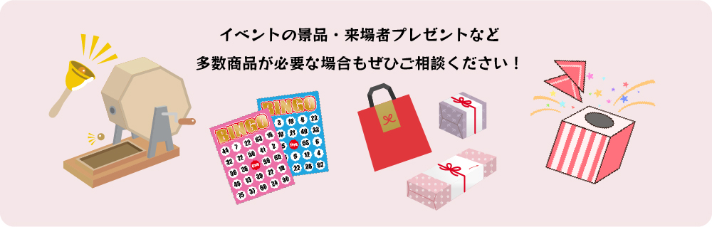 イベントの景品・来場者プレゼントなど
          多数商品が必要な場合もぜひご相談ください！