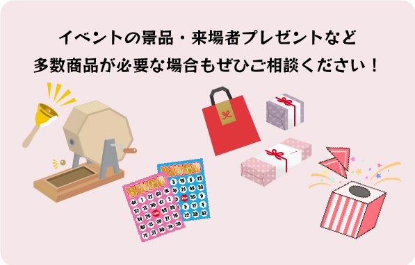 イベントの景品・来場者プレゼントなど
          多数商品が必要な場合もぜひご相談ください！